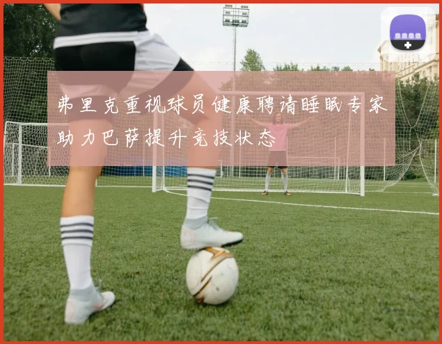 弗里克重视球员健康聘请睡眠专家助力巴萨提升竞技状态