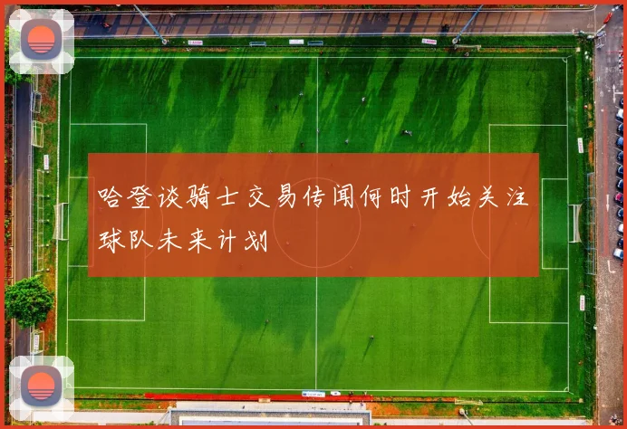 哈登谈骑士交易传闻何时开始关注球队未来计划