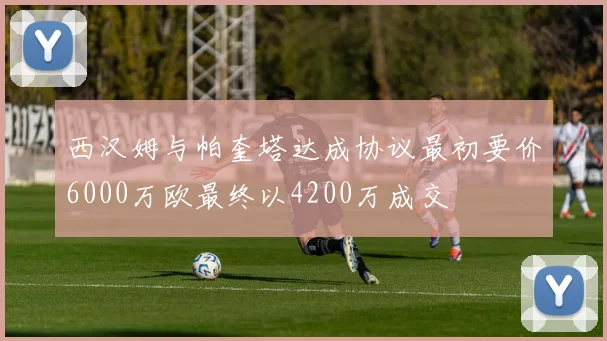 西汉姆与帕奎塔达成协议最初要价6000万欧最终以4200万成交