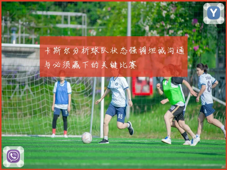 卡斯尔分析球队状态强调坦诚沟通与必须赢下的关键比赛