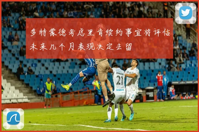 多特蒙德考虑里肯续约事宜将评估未来几个月表现决定去留
