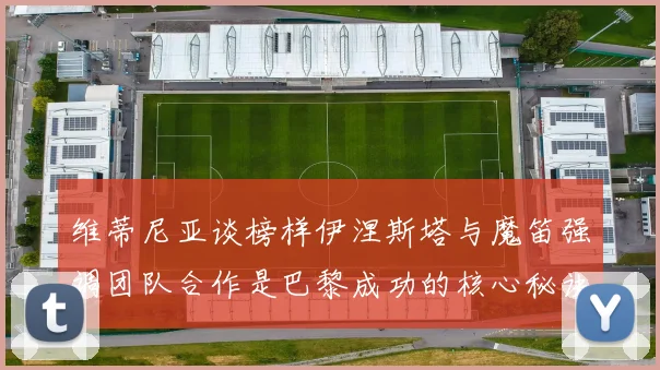 维蒂尼亚谈榜样伊涅斯塔与魔笛强调团队合作是巴黎成功的核心秘诀