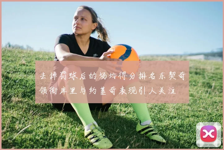 去掉罚球后的场均得分排名东契奇领衔库里与约基奇表现引人关注