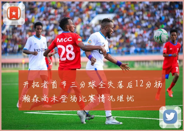 开拓者首节三分球全失落后12分杨瀚森尚未登场比赛情况堪忧