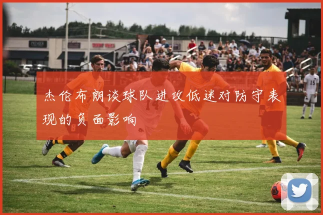 杰伦布朗谈球队进攻低迷对防守表现的负面影响