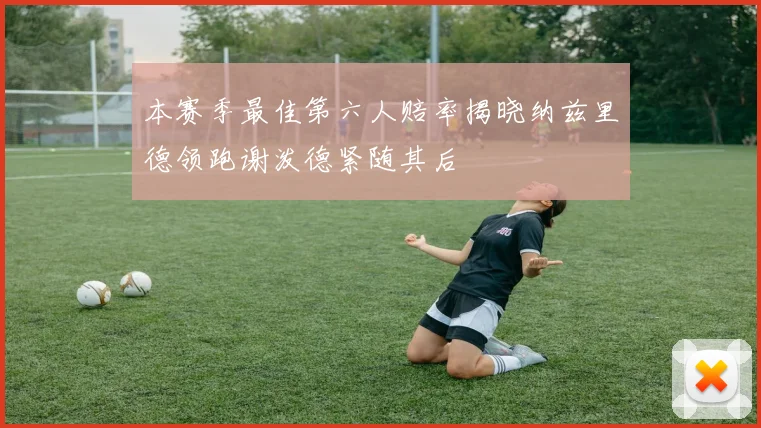 本赛季最佳第六人赔率揭晓纳兹里德领跑谢泼德紧随其后