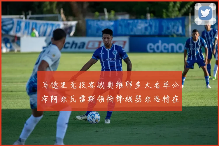 马德里竞技客战奥维耶多大名单公布阿尔瓦雷斯领衔锋线瑟尔洛特在列