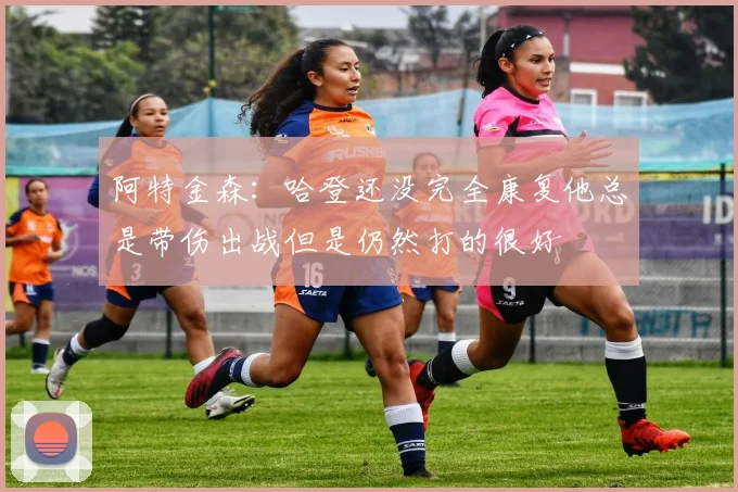 阿特金森：哈登还没完全康复他总是带伤出战但是仍然打的很好