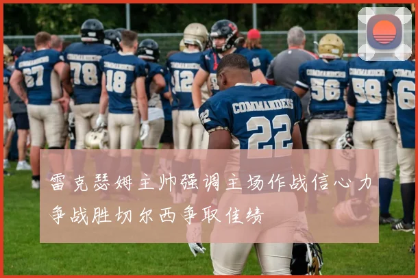 雷克瑟姆主帅强调主场作战信心力争战胜切尔西争取佳绩