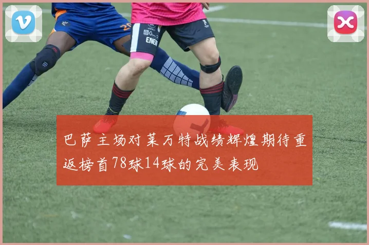 巴萨主场对莱万特战绩辉煌期待重返榜首78球14球的完美表现