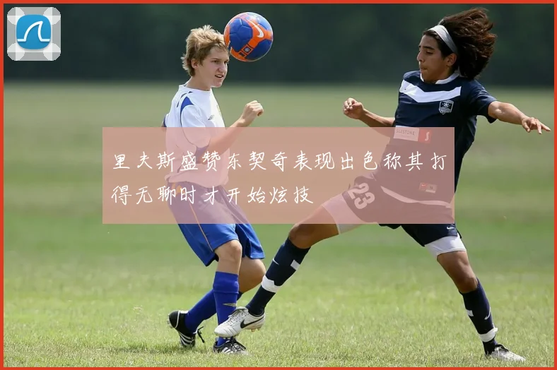 里夫斯盛赞东契奇表现出色称其打得无聊时才开始炫技