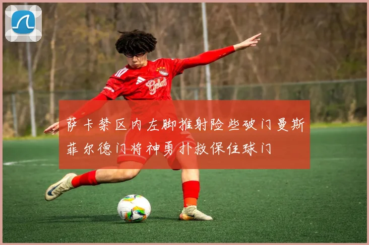 萨卡禁区内左脚推射险些破门曼斯菲尔德门将神勇扑救保住球门