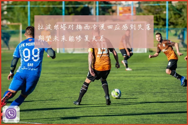 拉波尔塔对梅西冷漠回应感到失落期望未来能修复关系