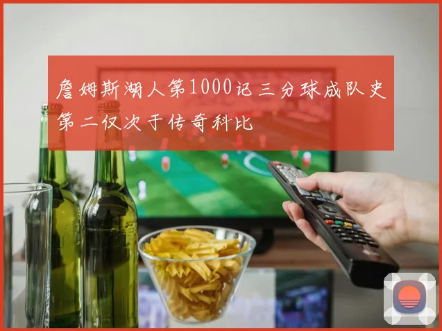 詹姆斯湖人第1000记三分球成队史第二仅次于传奇科比