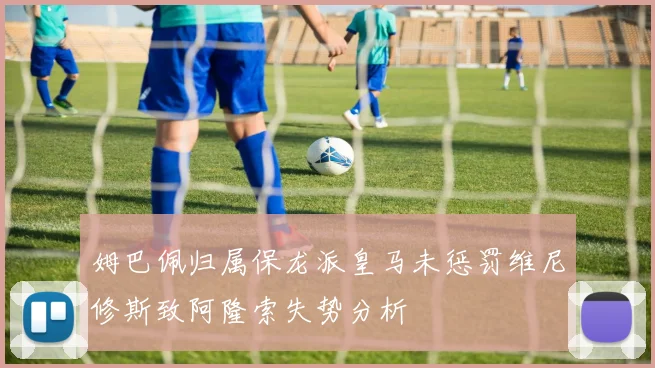 姆巴佩归属保龙派皇马未惩罚维尼修斯致阿隆索失势分析