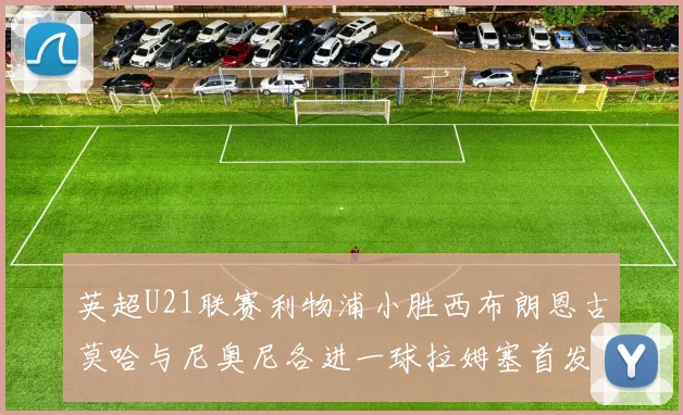英超U21联赛利物浦小胜西布朗恩古莫哈与尼奥尼各进一球拉姆塞首发出战