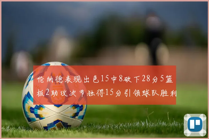 伦纳德表现出色15中8砍下28分5篮板2助攻次节独得15分引领球队胜利