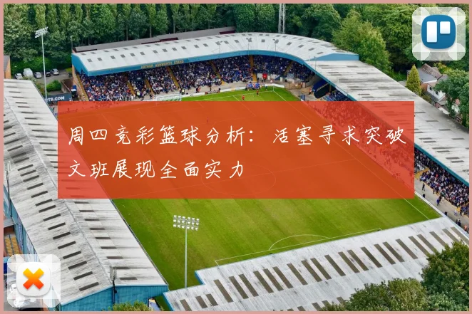 周四竞彩篮球分析：活塞寻求突破文班展现全面实力
