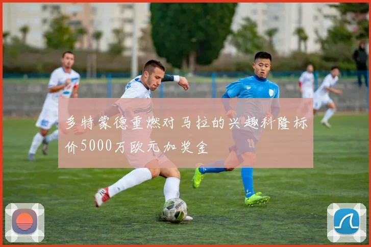 多特蒙德重燃对马拉的兴趣科隆标价5000万欧元加奖金