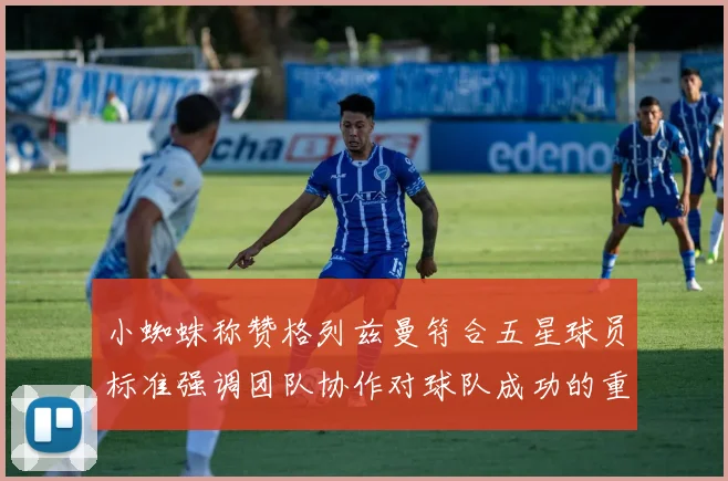 小蜘蛛称赞格列兹曼符合五星球员标准强调团队协作对球队成功的重要性