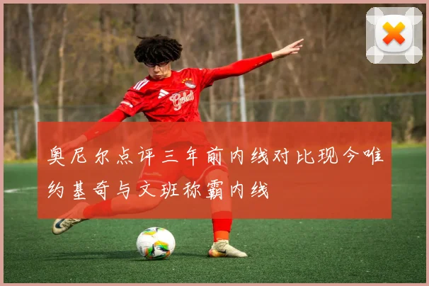 奥尼尔点评三年前内线对比现今唯约基奇与文班称霸内线