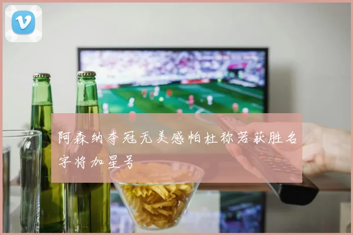 阿森纳夺冠无美感帕杜称若获胜名字将加星号
