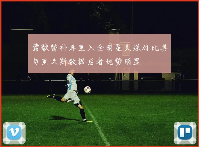 莺歌替补库里入全明星美媒对比其与里夫斯数据后者优势明显