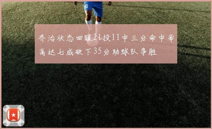 乔治状态回暖21投11中三分命中率高达七成砍下35分助球队争胜