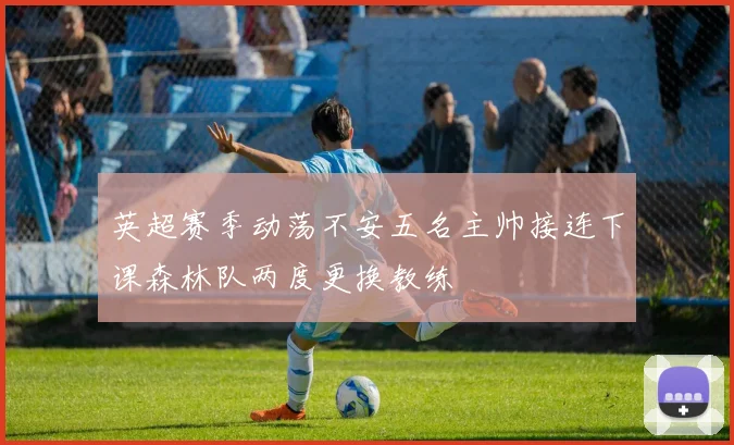 英超赛季动荡不安五名主帅接连下课森林队两度更换教练