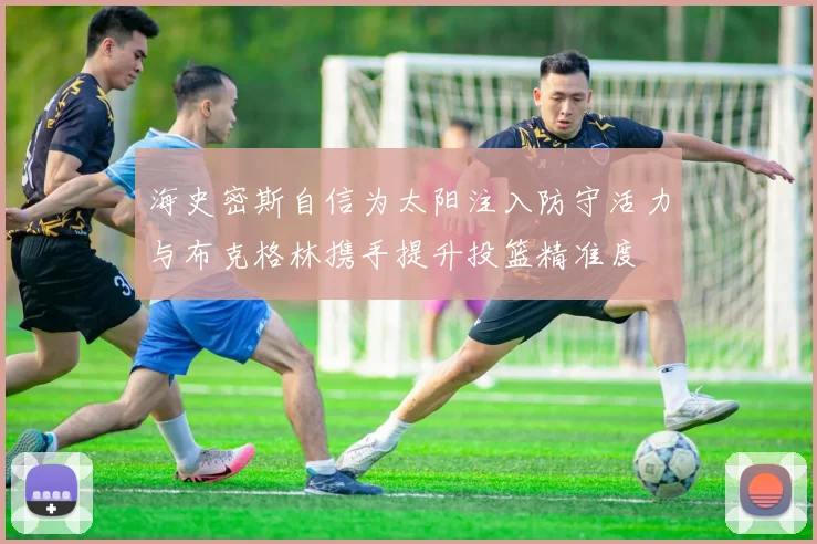 海史密斯自信为太阳注入防守活力与布克格林携手提升投篮精准度