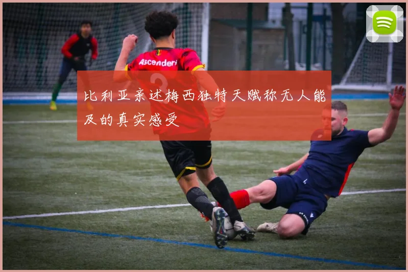 比利亚亲述梅西独特天赋称无人能及的真实感受