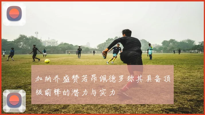 加纳乔盛赞若昂佩德罗称其具备顶级前锋的潜力与实力