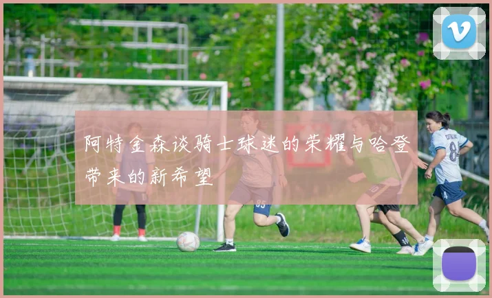 阿特金森谈骑士球迷的荣耀与哈登带来的新希望