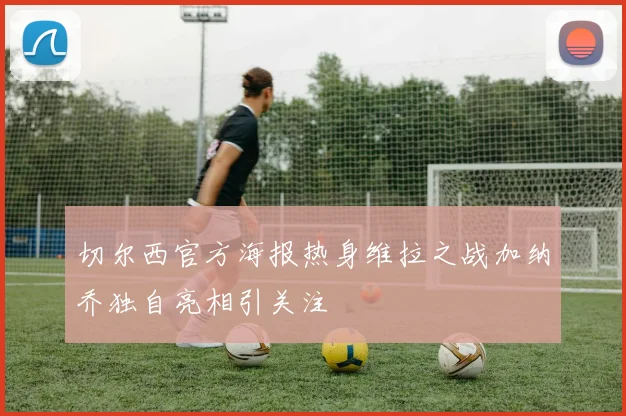 切尔西官方海报热身维拉之战加纳乔独自亮相引关注