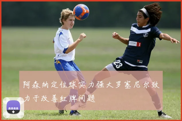 阿森纳定位球实力强大罗塞尼尔致力于改善红牌问题