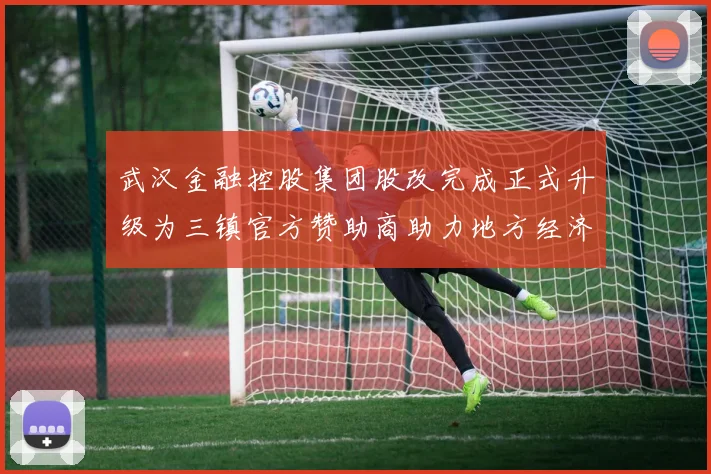 武汉金融控股集团股改完成正式升级为三镇官方赞助商助力地方经济发展