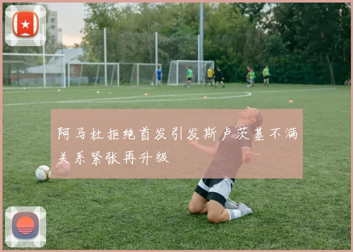 阿马杜拒绝首发引发斯卢茨基不满关系紧张再升级