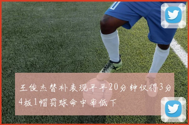 王俊杰替补表现平平20分钟仅得3分4板1帽罚球命中率低下