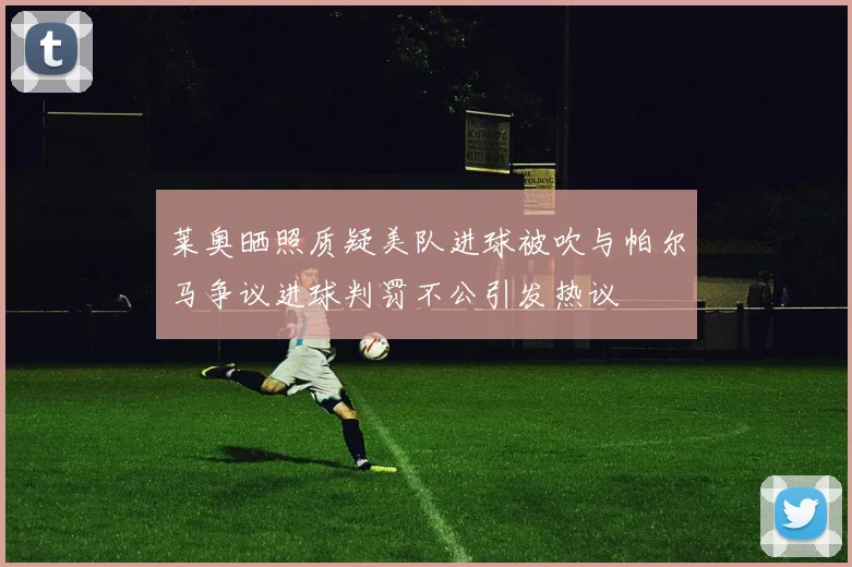莱奥晒照质疑美队进球被吹与帕尔马争议进球判罚不公引发热议