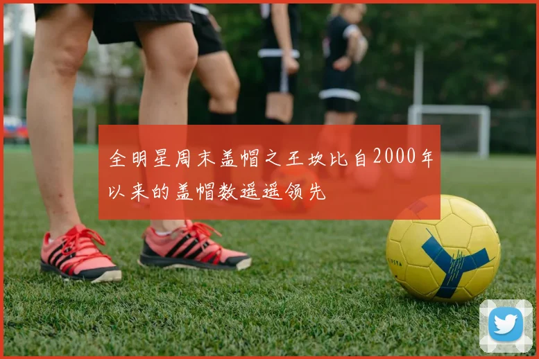 全明星周末盖帽之王坎比自2000年以来的盖帽数遥遥领先