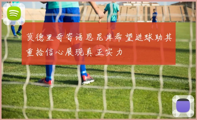 莫德里奇寄语恩昆库希望进球助其重拾信心展现真正实力