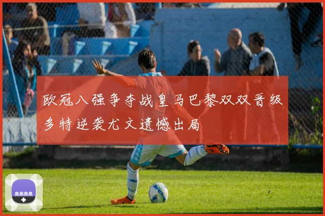 欧冠八强争夺战皇马巴黎双双晋级多特逆袭尤文遗憾出局