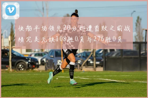 快船半场领先20分却遭首败之前战绩完美无缺108胜0负与276胜0负