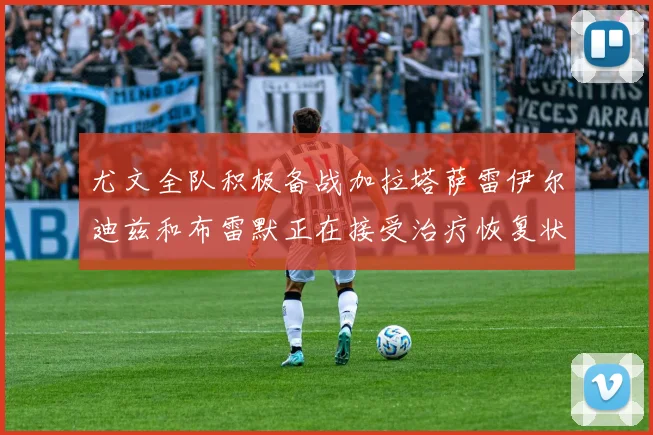 尤文全队积极备战加拉塔萨雷伊尔迪兹和布雷默正在接受治疗恢复状态
