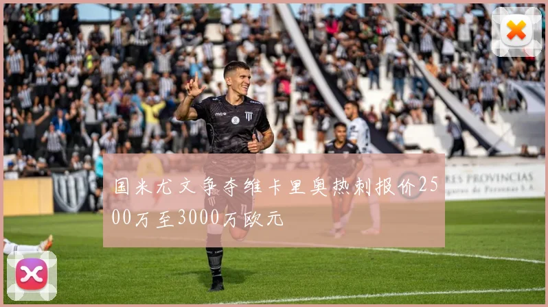 国米尤文争夺维卡里奥热刺报价2500万至3000万欧元
