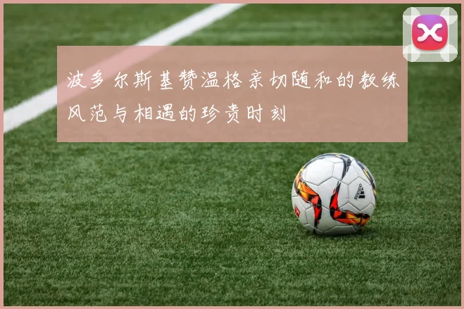 波多尔斯基赞温格亲切随和的教练风范与相遇的珍贵时刻