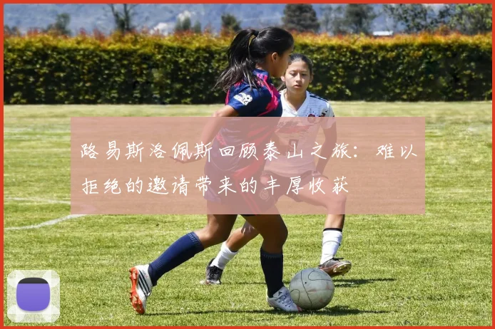 路易斯洛佩斯回顾泰山之旅：难以拒绝的邀请带来的丰厚收获