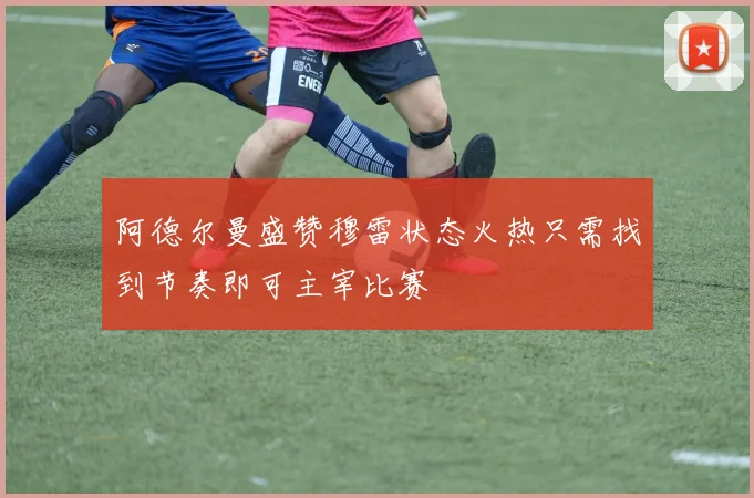 阿德尔曼盛赞穆雷状态火热只需找到节奏即可主宰比赛